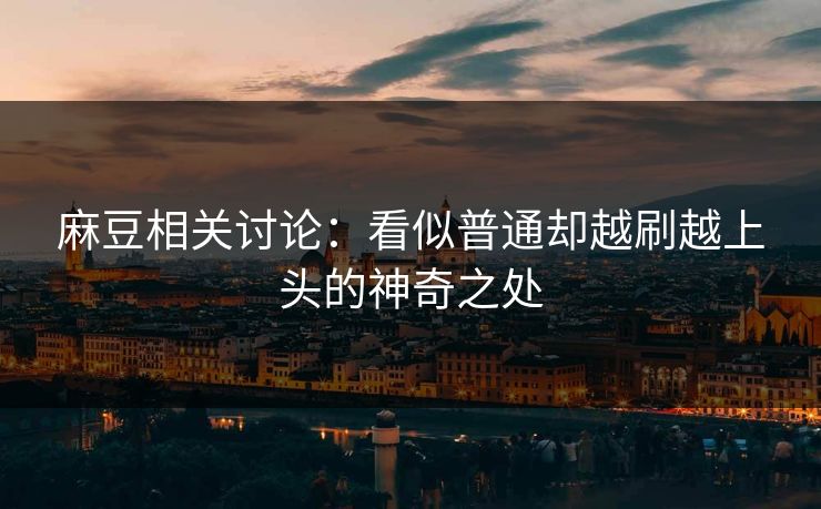 麻豆相关讨论：看似普通却越刷越上头的神奇之处