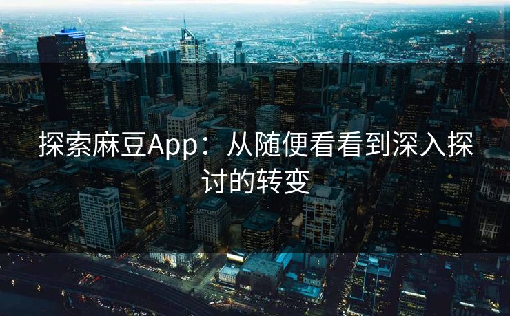 探索麻豆App：从随便看看到深入探讨的转变