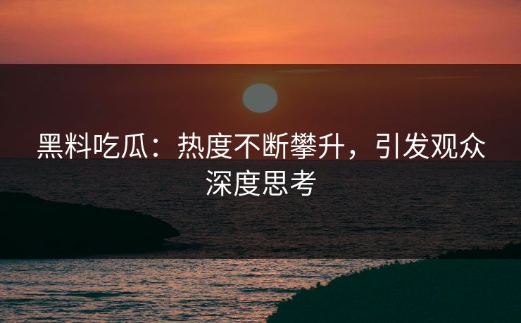 黑料吃瓜：热度不断攀升，引发观众深度思考