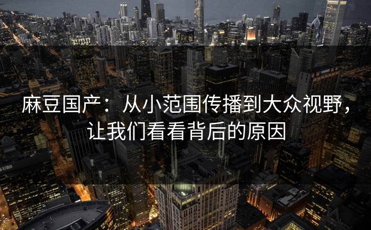 麻豆国产：从小范围传播到大众视野，让我们看看背后的原因