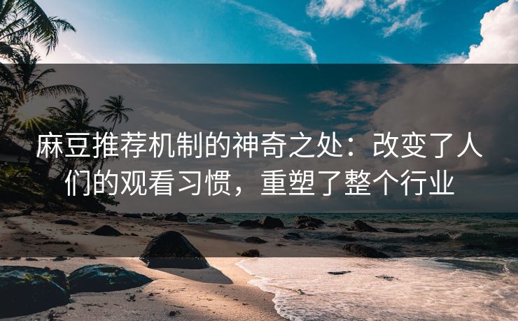 麻豆推荐机制的神奇之处：改变了人们的观看习惯，重塑了整个行业