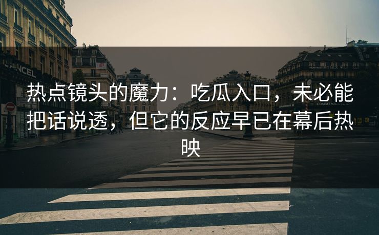 热点镜头的魔力：吃瓜入口，未必能把话说透，但它的反应早已在幕后热映