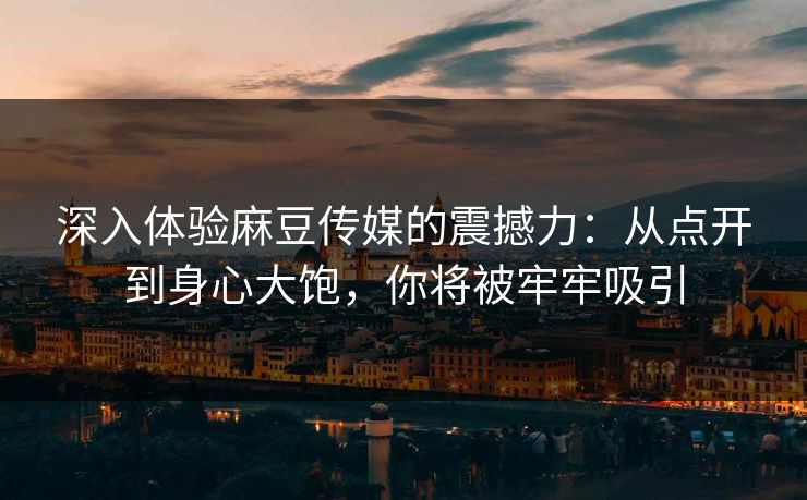 深入体验麻豆传媒的震撼力：从点开到身心大饱，你将被牢牢吸引