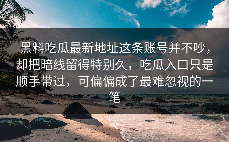 黑料吃瓜最新地址这条账号并不吵，却把暗线留得特别久，吃瓜入口只是顺手带过，可偏偏成了最难忽视的一笔