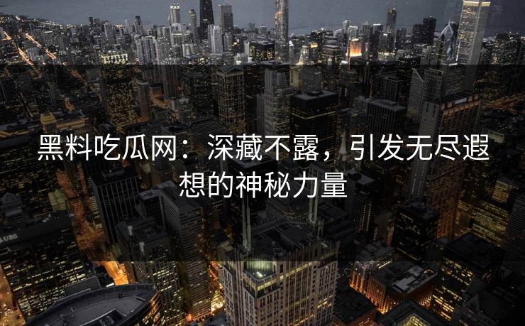 黑料吃瓜网：深藏不露，引发无尽遐想的神秘力量