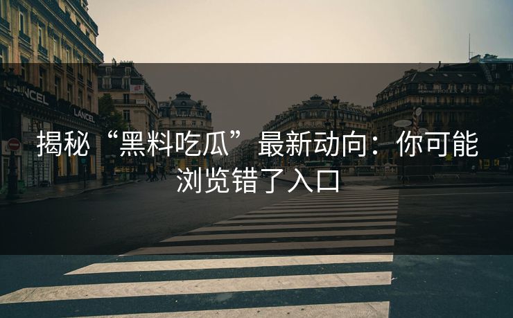 揭秘“黑料吃瓜”最新动向：你可能浏览错了入口