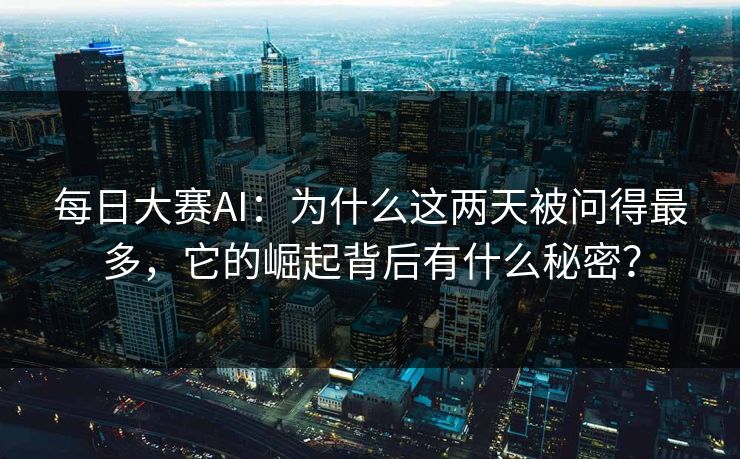 每日大赛AI：为什么这两天被问得最多，它的崛起背后有什么秘密？