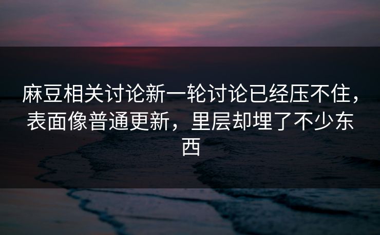 麻豆相关讨论新一轮讨论已经压不住，表面像普通更新，里层却埋了不少东西