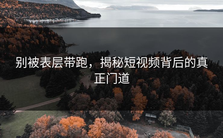 别被表层带跑，揭秘短视频背后的真正门道