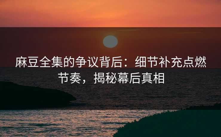 麻豆全集的争议背后：细节补充点燃节奏，揭秘幕后真相