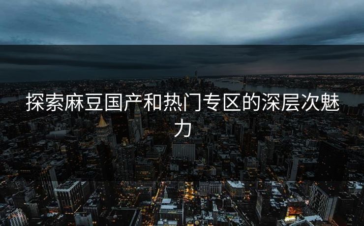 探索麻豆国产和热门专区的深层次魅力