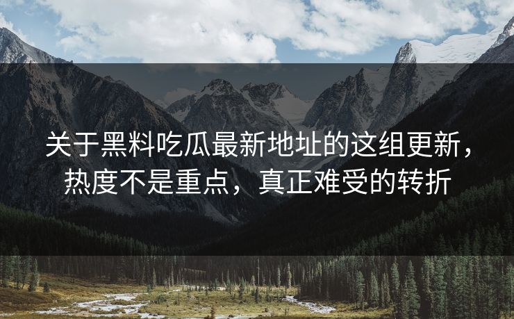 关于黑料吃瓜最新地址的这组更新，热度不是重点，真正难受的转折