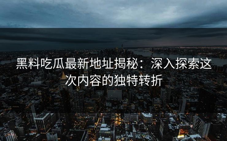 黑料吃瓜最新地址揭秘：深入探索这次内容的独特转折