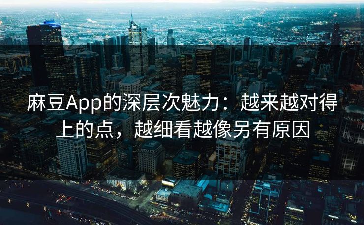 麻豆App的深层次魅力：越来越对得上的点，越细看越像另有原因