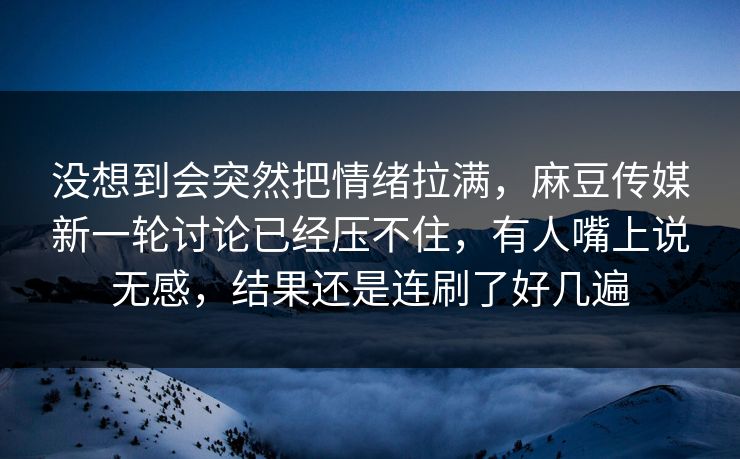 没想到会突然把情绪拉满，麻豆传媒新一轮讨论已经压不住，有人嘴上说无感，结果还是连刷了好几遍