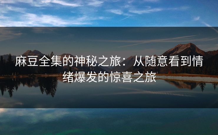 麻豆全集的神秘之旅：从随意看到情绪爆发的惊喜之旅