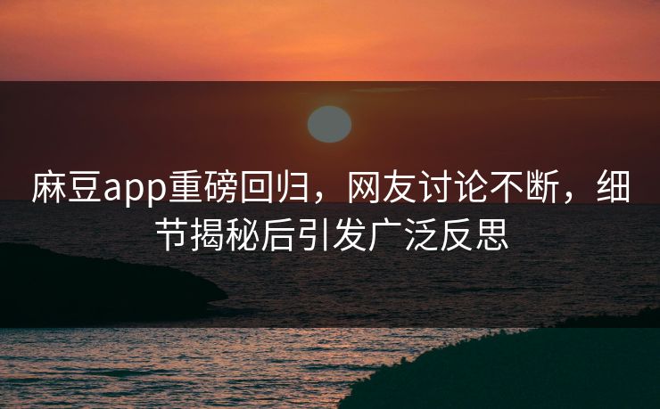 麻豆app重磅回归，网友讨论不断，细节揭秘后引发广泛反思