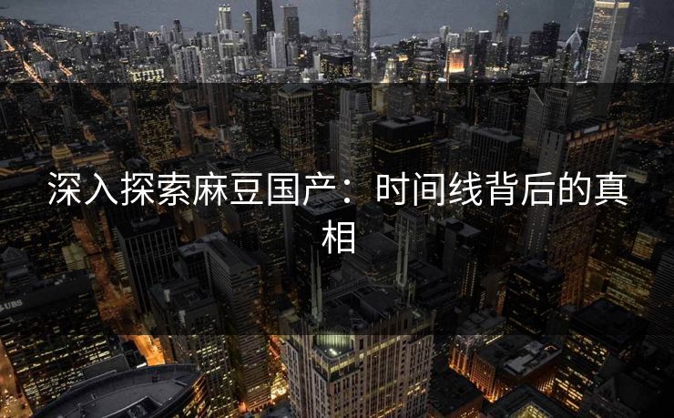 深入探索麻豆国产：时间线背后的真相