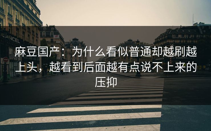 麻豆国产：为什么看似普通却越刷越上头，越看到后面越有点说不上来的压抑