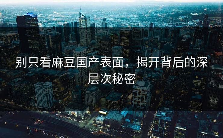 别只看麻豆国产表面，揭开背后的深层次秘密