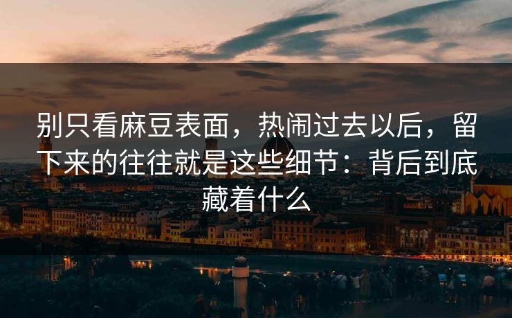 别只看麻豆表面，热闹过去以后，留下来的往往就是这些细节：背后到底藏着什么