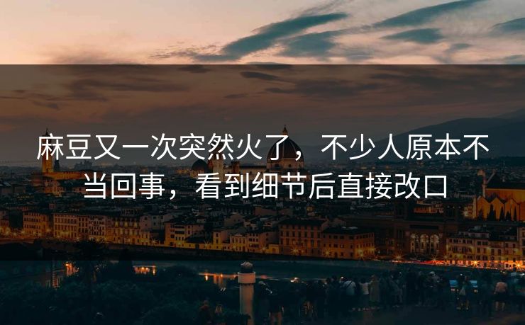 麻豆又一次突然火了，不少人原本不当回事，看到细节后直接改口