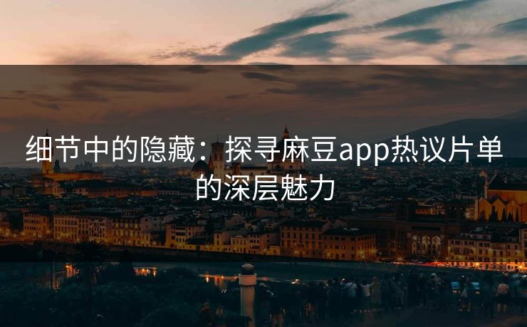 细节中的隐藏：探寻麻豆app热议片单的深层魅力