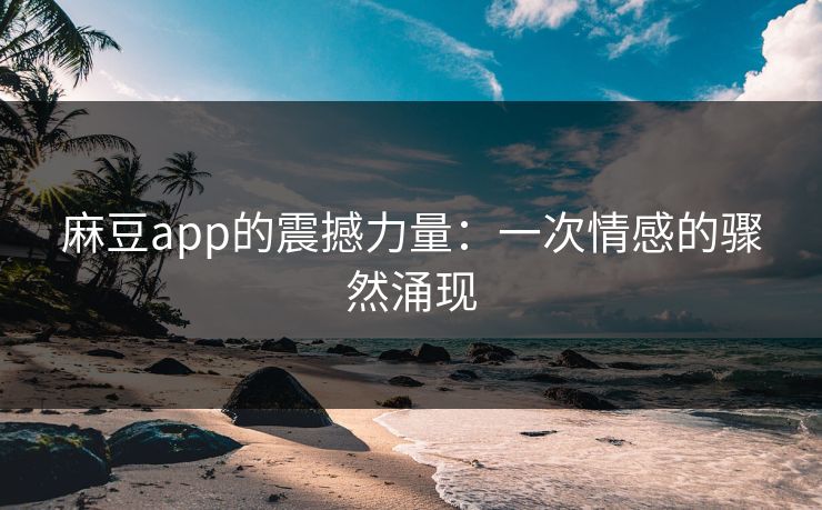 麻豆app的震撼力量：一次情感的骤然涌现