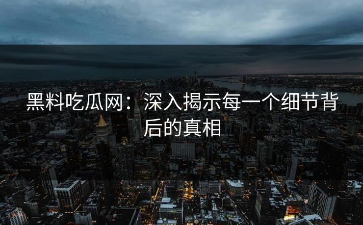 黑料吃瓜网：深入揭示每一个细节背后的真相