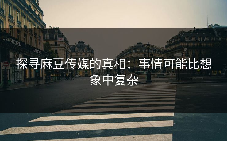 探寻麻豆传媒的真相：事情可能比想象中复杂