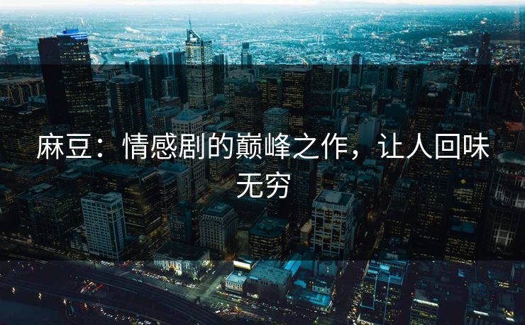 麻豆：情感剧的巅峰之作，让人回味无穷
