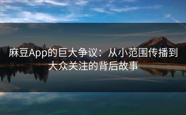 麻豆App的巨大争议：从小范围传播到大众关注的背后故事
