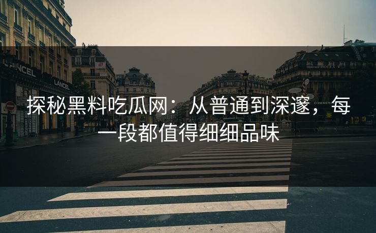 探秘黑料吃瓜网：从普通到深邃，每一段都值得细细品味