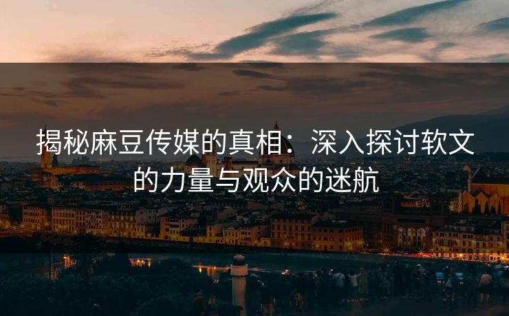 揭秘麻豆传媒的真相：深入探讨软文的力量与观众的迷航