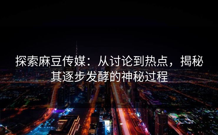探索麻豆传媒：从讨论到热点，揭秘其逐步发酵的神秘过程
