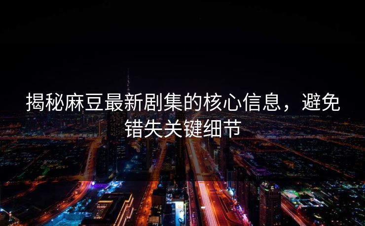 揭秘麻豆最新剧集的核心信息，避免错失关键细节
