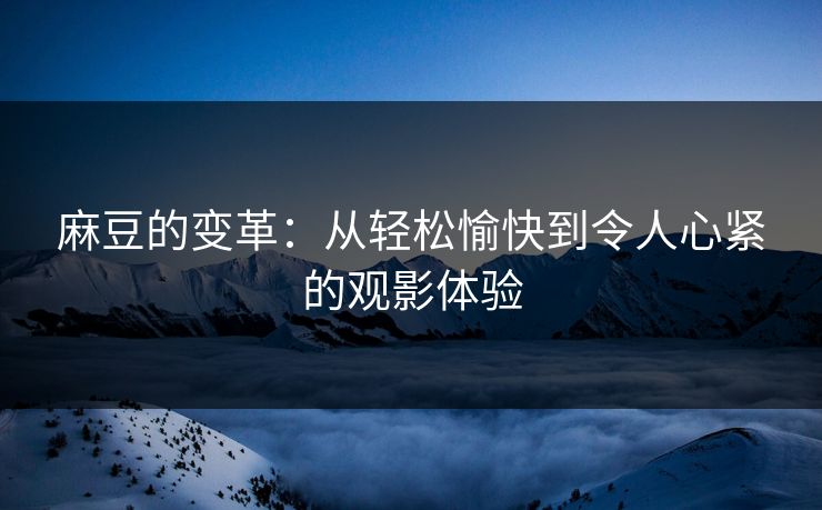 麻豆的变革：从轻松愉快到令人心紧的观影体验