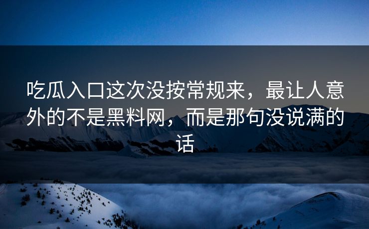 吃瓜入口这次没按常规来，最让人意外的不是黑料网，而是那句没说满的话