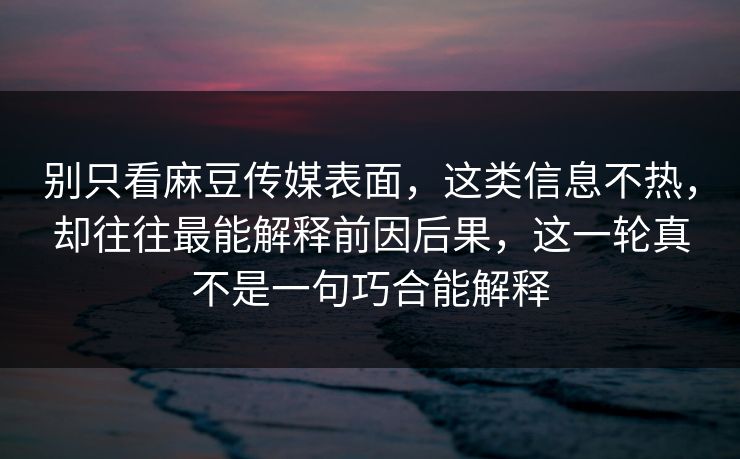 别只看麻豆传媒表面，这类信息不热，却往往最能解释前因后果，这一轮真不是一句巧合能解释