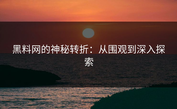 黑料网的神秘转折：从围观到深入探索