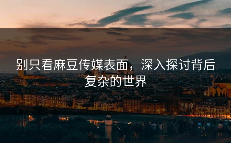 别只看麻豆传媒表面，深入探讨背后复杂的世界