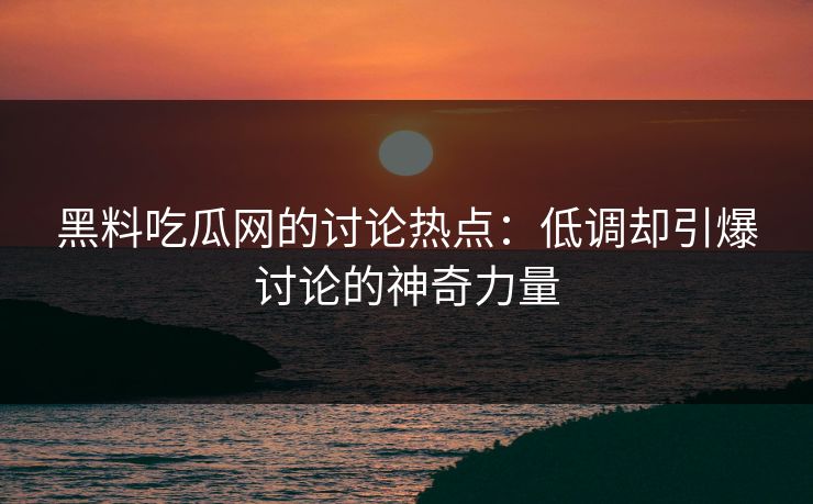黑料吃瓜网的讨论热点：低调却引爆讨论的神奇力量
