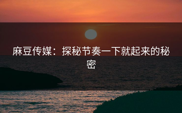 麻豆传媒：探秘节奏一下就起来的秘密