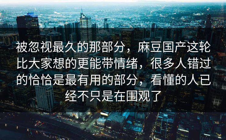 被忽视最久的那部分，麻豆国产这轮比大家想的更能带情绪，很多人错过的恰恰是最有用的部分，看懂的人已经不只是在围观了