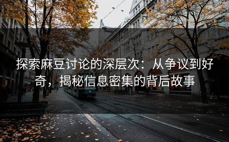 探索麻豆讨论的深层次：从争议到好奇，揭秘信息密集的背后故事