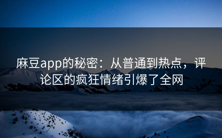 麻豆app的秘密：从普通到热点，评论区的疯狂情绪引爆了全网