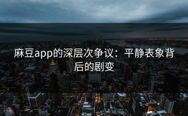 麻豆app的深层次争议：平静表象背后的剧变