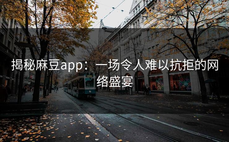 揭秘麻豆app：一场令人难以抗拒的网络盛宴