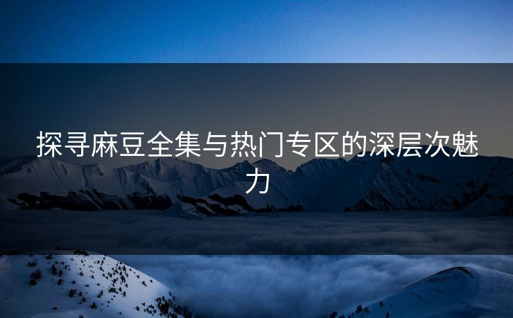 探寻麻豆全集与热门专区的深层次魅力