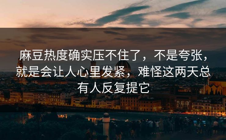 麻豆热度确实压不住了，不是夸张，就是会让人心里发紧，难怪这两天总有人反复提它